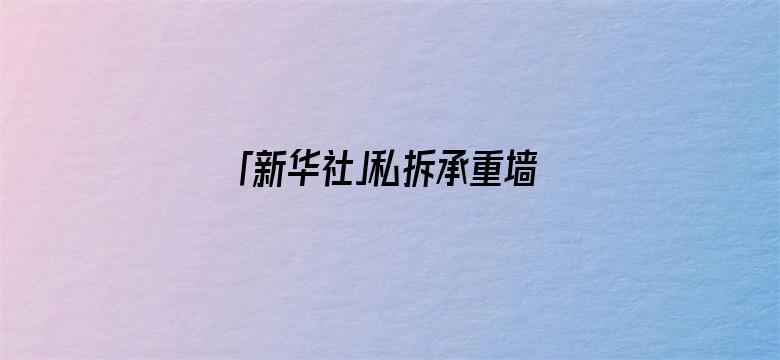 「新华社」私拆承重墙致全楼住户无法回家，通报来了